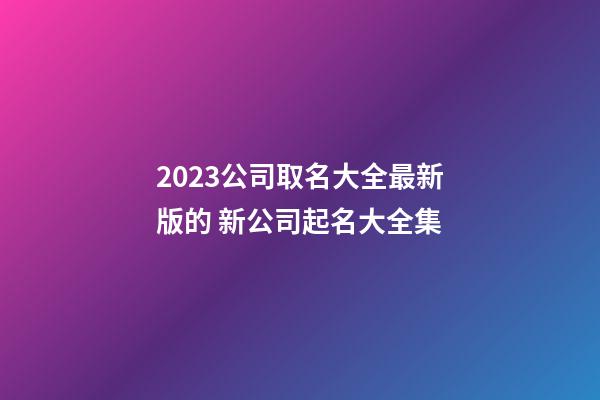 2023公司取名大全最新版的 新公司起名大全集-第1張-公司起名-玄機派